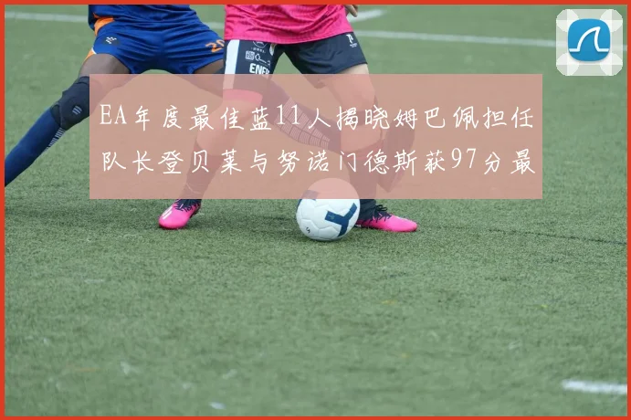 EA年度最佳蓝11人揭晓姆巴佩担任队长登贝莱与努诺门德斯获97分最高评分
