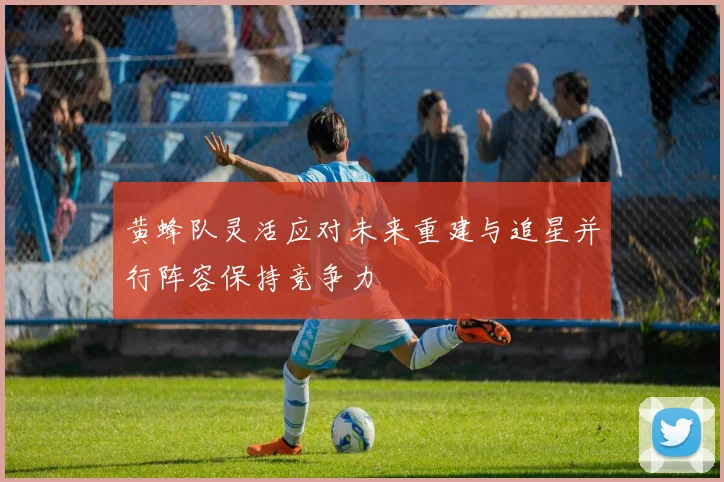 黄蜂队灵活应对未来重建与追星并行阵容保持竞争力