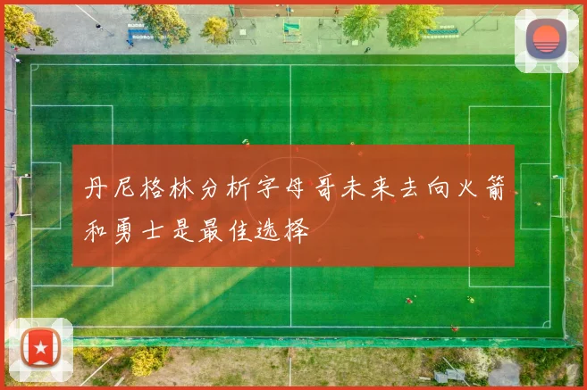 丹尼格林分析字母哥未来去向火箭和勇士是最佳选择
