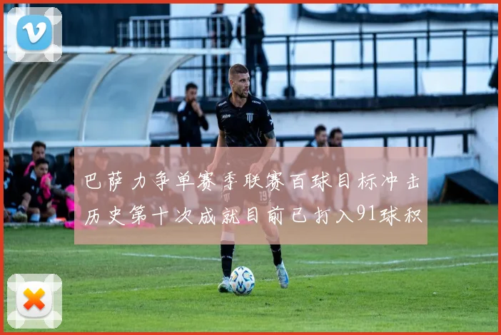 巴萨力争单赛季联赛百球目标冲击历史第十次成就目前已打入91球积91分