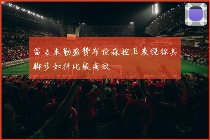 雷吉米勒盛赞布伦森控卫表现称其脚步如科比般高效