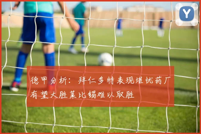 德甲分析：拜仁多特表现堪忧药厂有望大胜莱比锡难以取胜