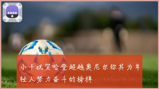 小卡祝贺哈登超越奥尼尔称其为年轻人努力奋斗的榜样