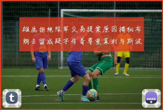 雄鹿拒绝绿军交易提案原因揭秘布朗去留成疑字母哥尊重莱利与斯波教练
