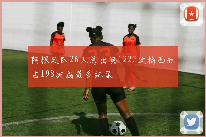 阿根廷队26人总出场1223次梅西独占198次成最多纪录