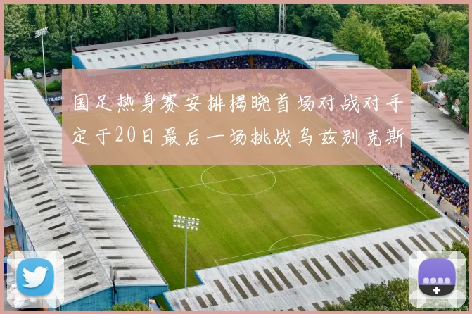 国足热身赛安排揭晓首场对战对手定于20日最后一场挑战乌兹别克斯坦