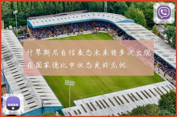 什琴斯尼自信表态未来将多次出现在国家德比中状态良好无忧