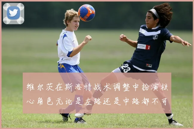 维尔茨在斯洛特战术调整中扮演核心角色无论是左路还是中路都不可或缺