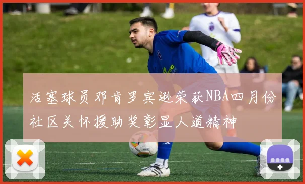 活塞球员邓肯罗宾逊荣获NBA四月份社区关怀援助奖彰显人道精神