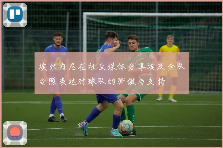埃尔内尼在社交媒体分享埃及全队合照表达对球队的骄傲与支持