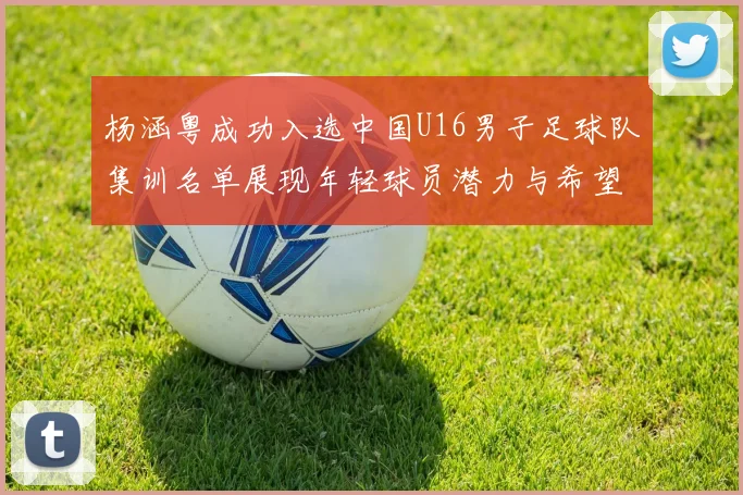 杨涵粤成功入选中国U16男子足球队集训名单展现年轻球员潜力与希望