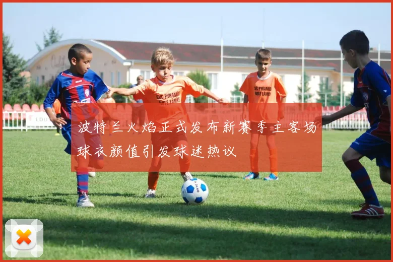波特兰火焰正式发布新赛季主客场球衣颜值引发球迷热议