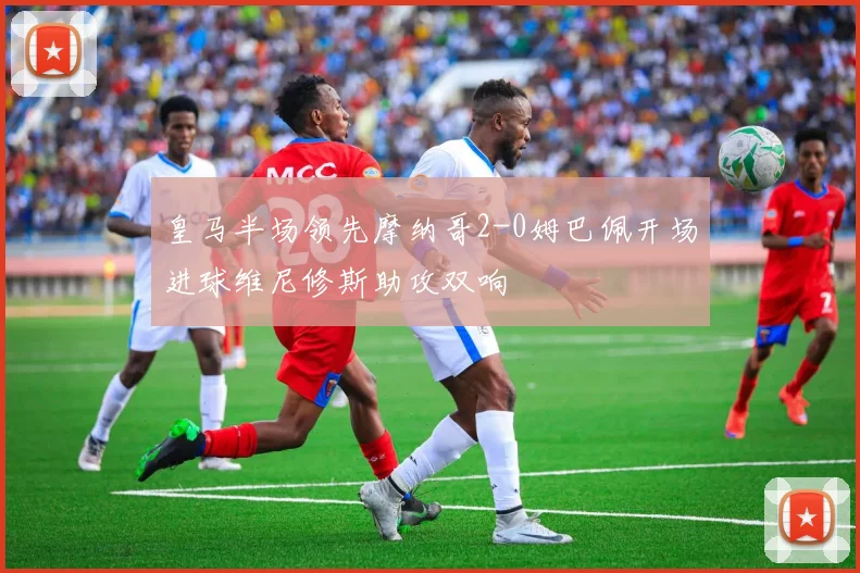 皇马半场领先摩纳哥2-0姆巴佩开场进球维尼修斯助攻双响