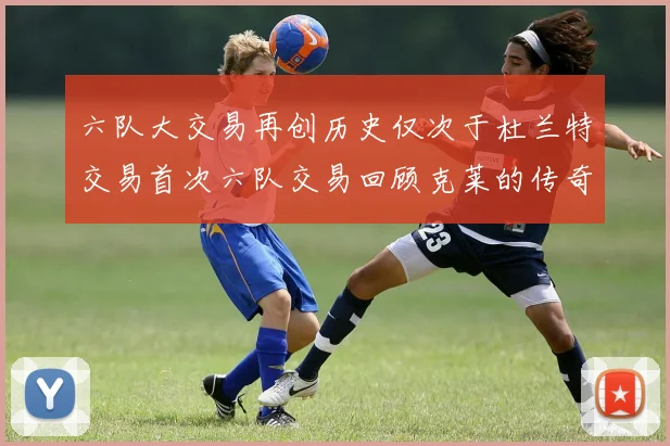 六队大交易再创历史仅次于杜兰特交易首次六队交易回顾克莱的传奇时刻