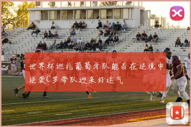 世界杯巡礼葡萄牙队能否在逆境中逆袭C罗带队迎来好运气