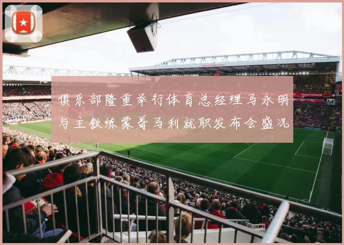 俱乐部隆重举行体育总经理马永明与主教练蒙哥马利就职发布会盛况回顾