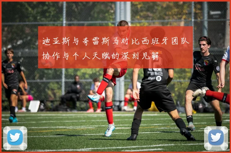 迪亚斯与夸雷斯马对比西班牙团队协作与个人天赋的深刻见解