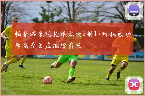 帕奎塔表现抢眼本场2射17对抗成功率高是否应继续首发