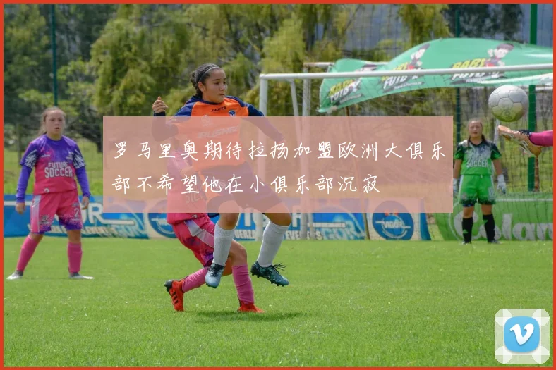 罗马里奥期待拉扬加盟欧洲大俱乐部不希望他在小俱乐部沉寂