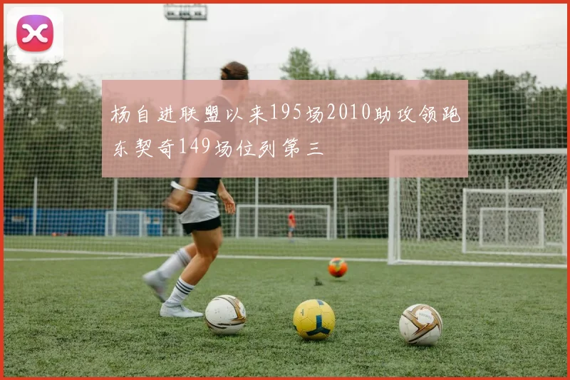 杨自进联盟以来195场2010助攻领跑东契奇149场位列第三