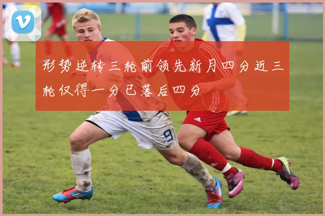 形势逆转三轮前领先新月四分近三轮仅得一分已落后四分