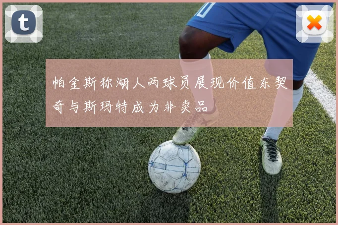 帕金斯称湖人两球员展现价值东契奇与斯玛特成为非卖品