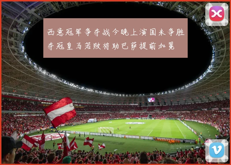 西意冠军争夺战今晚上演国米争胜夺冠皇马若败将助巴萨提前加冕