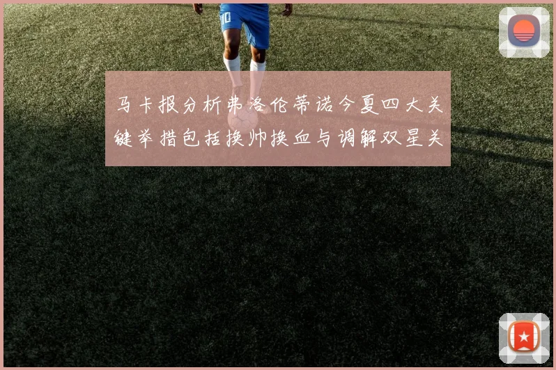 马卡报分析弗洛伦蒂诺今夏四大关键举措包括换帅换血与调解双星关系