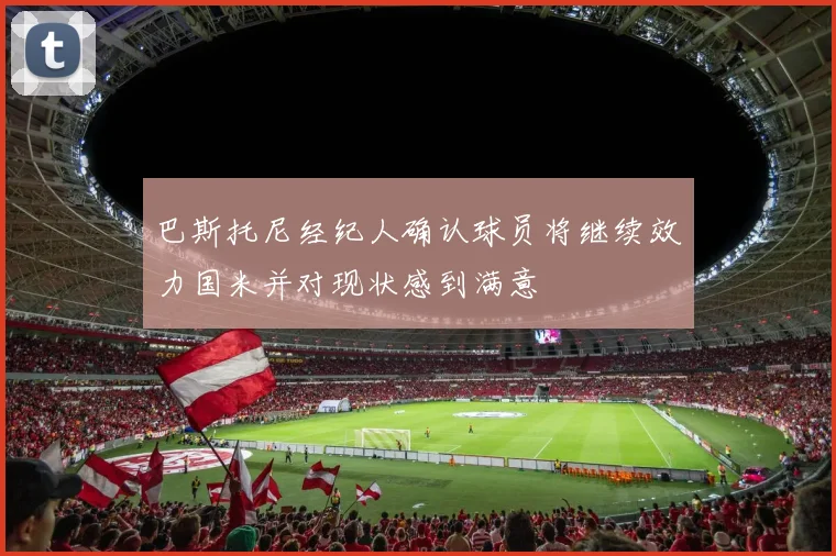巴斯托尼经纪人确认球员将继续效力国米并对现状感到满意