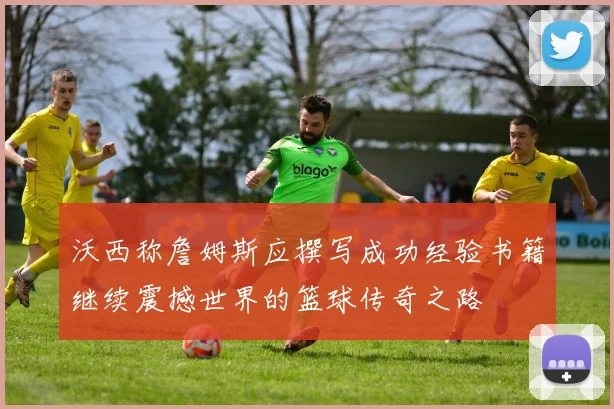 沃西称詹姆斯应撰写成功经验书籍继续震撼世界的篮球传奇之路