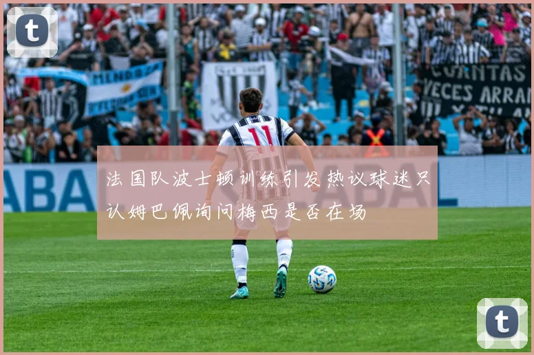 法国队波士顿训练引发热议球迷只认姆巴佩询问梅西是否在场
