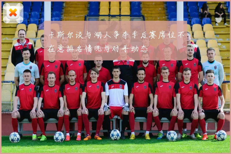 卡斯尔谈与湖人争夺季后赛席位不在意排名情况与对手动态