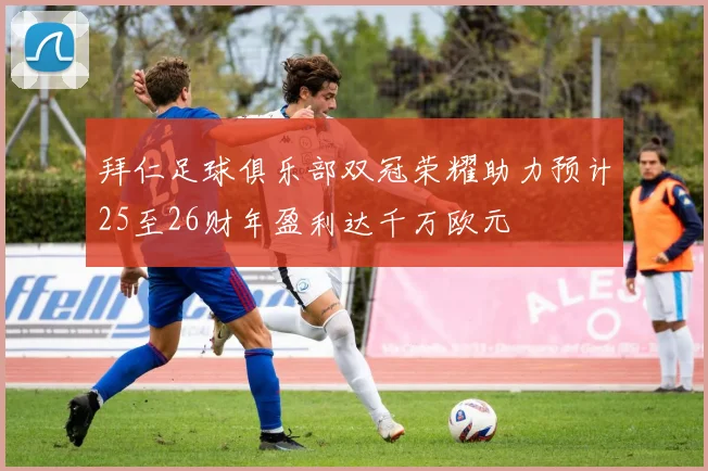 拜仁足球俱乐部双冠荣耀助力预计25至26财年盈利达千万欧元