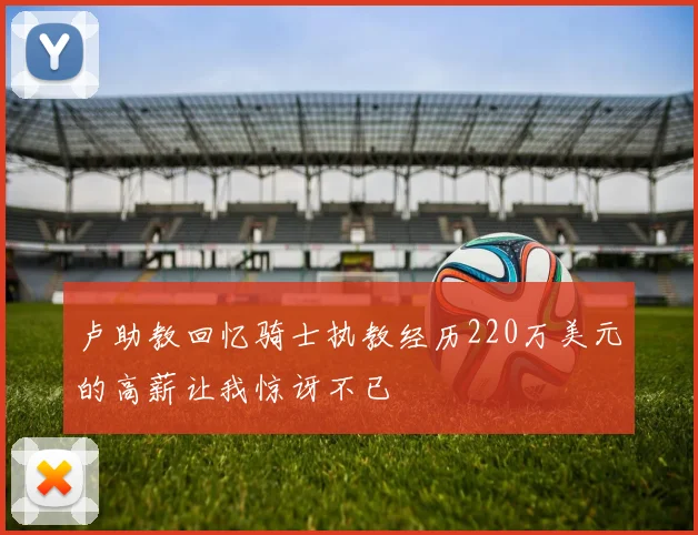 卢助教回忆骑士执教经历220万美元的高薪让我惊讶不已