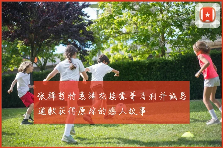张稀哲特意捧花接蒙哥马利并诚恳道歉获得原谅的感人故事